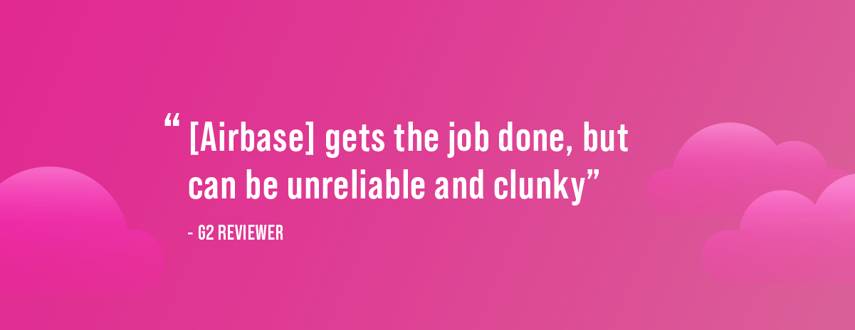 a quote from a reviewer from G2, said "[airbase] gets the job done, but can be unreliable and clunky."